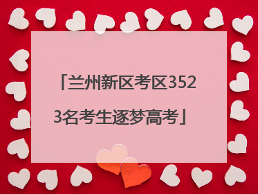兰州新区考区3523名考生逐梦高考