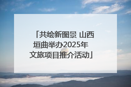共绘新图景 山西垣曲举办2025年文旅项目推介活动
