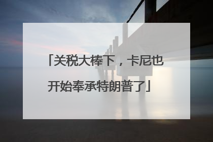 关税大棒下，卡尼也开始奉承特朗普了