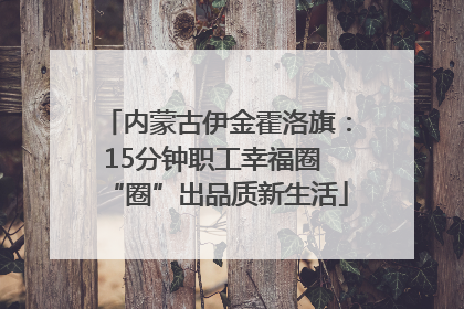 内蒙古伊金霍洛旗：15分钟职工幸福圈 “圈”出品质新生活