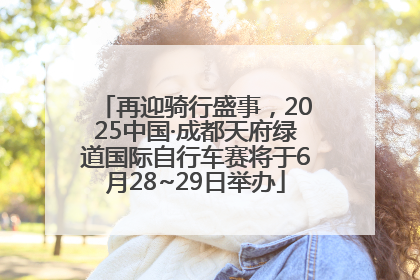 再迎骑行盛事，2025中国·成都天府绿道国际自行车赛将于6月28~29日举办