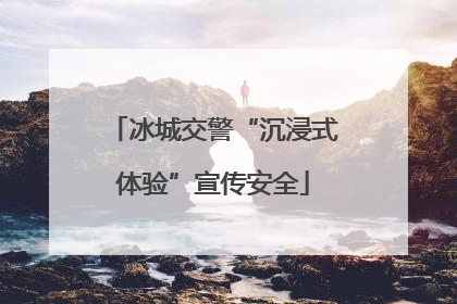 冰城交警“沉浸式体验”宣传安全