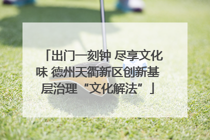 出门一刻钟 尽享文化味 德州天衢新区创新基层治理“文化解法”