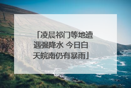 凌晨祁门等地遭遇强降水 今日白天皖南仍有暴雨