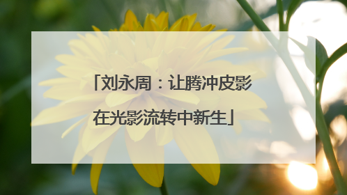 刘永周：让腾冲皮影在光影流转中新生