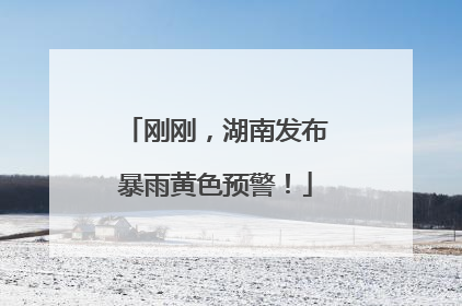 刚刚，湖南发布暴雨黄色预警！