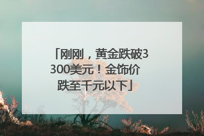 刚刚，黄金跌破3300美元！金饰价跌至千元以下