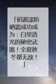 初源漾防晒霜成功成为：白里透光的秘密武器！全夏秋冬都无敌！