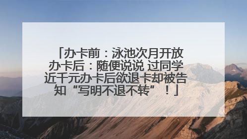 办卡前：泳池次月开放 办卡后：随便说说 过同学近千元办卡后欲退卡却被告知“写明不退不转”！