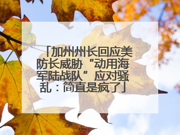 加州州长回应美防长威胁“动用海军陆战队”应对骚乱：简直是疯了