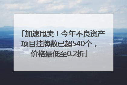 加速甩卖！今年不良资产项目挂牌数已超540个，价格最低至0.2折