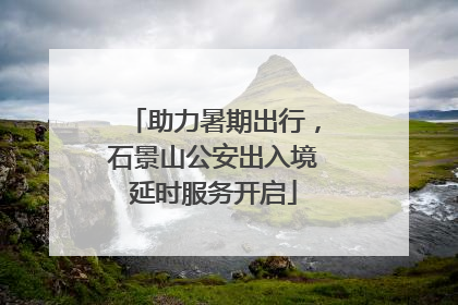助力暑期出行，石景山公安出入境延时服务开启