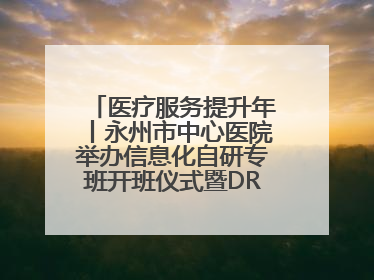 医疗服务提升年丨永州市中心医院举办信息化自研专班开班仪式暨DRG分组管理系统上线培训会