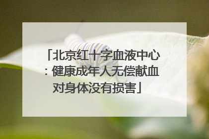北京红十字血液中心：健康成年人无偿献血对身体没有损害
