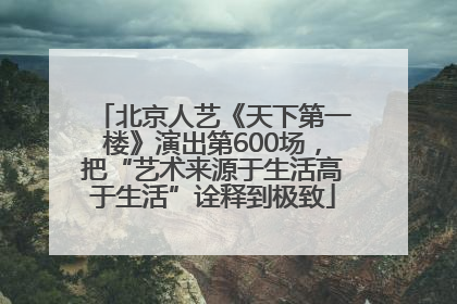 北京人艺《天下第一楼》演出第600场，把“艺术来源于生活高于生活”诠释到极致