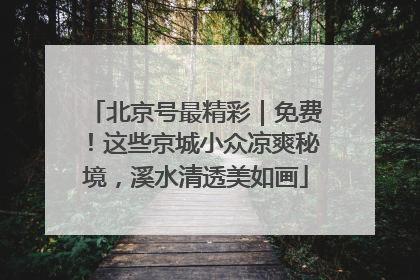 北京号最精彩｜免费！这些京城小众凉爽秘境，溪水清透美如画