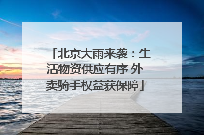 北京大雨来袭：生活物资供应有序 外卖骑手权益获保障