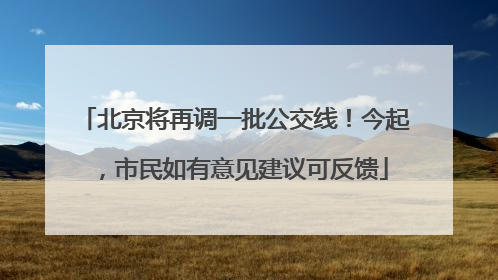 北京将再调一批公交线！今起，市民如有意见建议可反馈