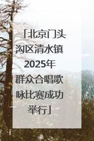 北京门头沟区清水镇2025年群众合唱歌咏比赛成功举行