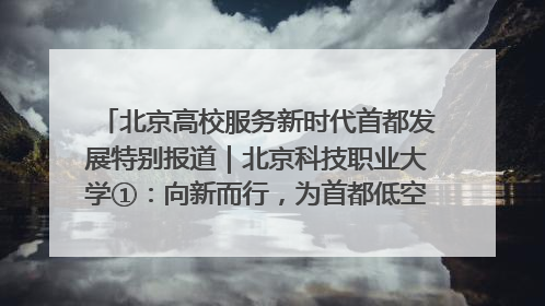 北京高校服务新时代首都发展特别报道｜北京科技职业大学①：向新而行，为首都低空经济发展提供“即战力”