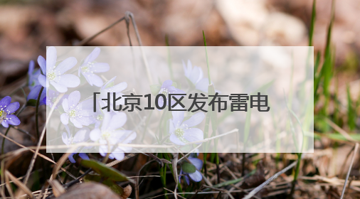 北京10区发布雷电蓝色预警！雷阵雨+短时大风+小冰雹