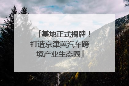 基地正式揭牌！打造京津冀汽车跨境产业生态圈