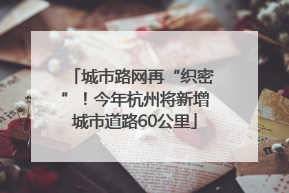 城市路网再“织密”！今年杭州将新增城市道路60公里