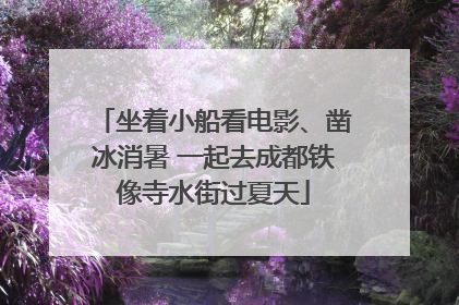 坐着小船看电影、凿冰消暑 一起去成都铁像寺水街过夏天