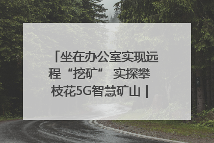 坐在办公室实现远程“挖矿” 实探攀枝花5G智慧矿山｜网络名人四川行