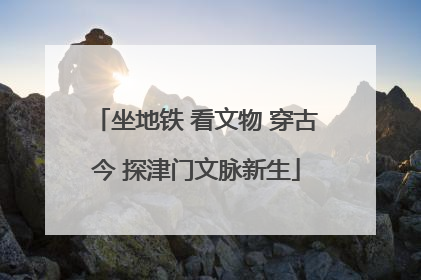 坐地铁 看文物 穿古今 探津门文脉新生