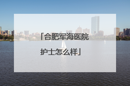 合肥军海医院护士怎么样