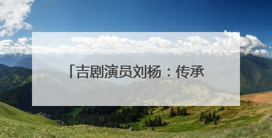 吉剧演员刘杨：传承非遗 唱响吉风吉韵