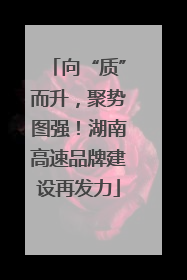 向“质”而升，聚势图强！湖南高速品牌建设再发力