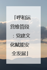 呼和运营维管段：党建文化赋能安全发展