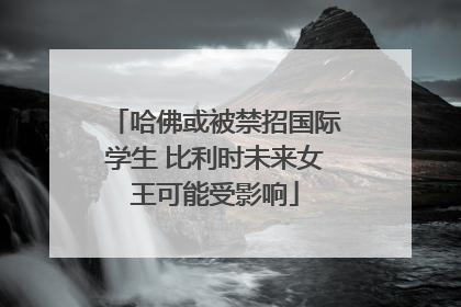 哈佛或被禁招国际学生 比利时未来女王可能受影响