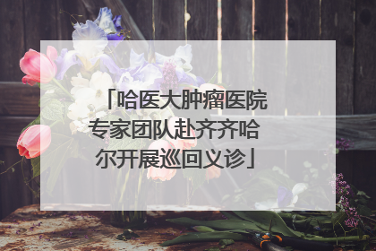 哈医大肿瘤医院专家团队赴齐齐哈尔开展巡回义诊
