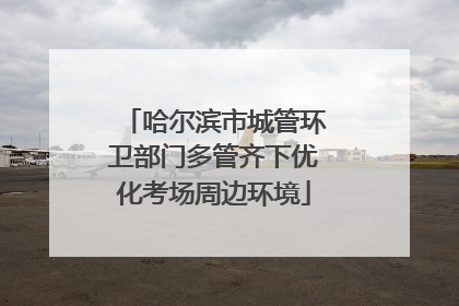 哈尔滨市城管环卫部门多管齐下优化考场周边环境