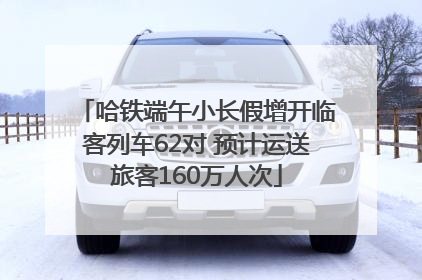 哈铁端午小长假增开临客列车62对 预计运送旅客160万人次
