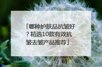 哪种护肤品抗皱好？精选10款有效抗皱去皱产品推荐