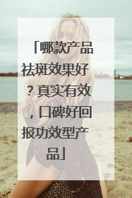 哪款产品祛斑效果好？真实有效，口碑好回报功效型产品