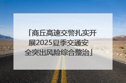 商丘高速交警扎实开展2025夏季交通安全突出风险综合整治
