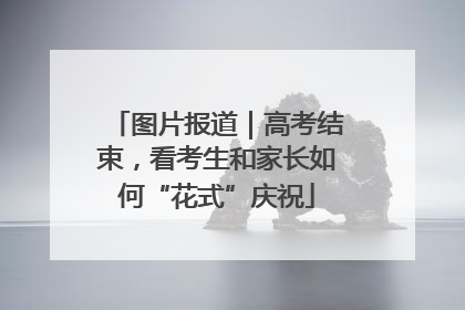 图片报道｜高考结束，看考生和家长如何“花式”庆祝
