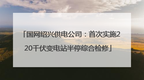 国网绍兴供电公司：首次实施220千伏变电站半停综合检修