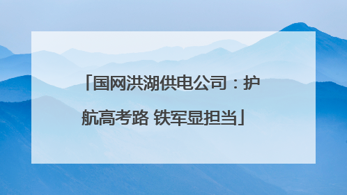 国网洪湖供电公司：护航高考路 铁军显担当