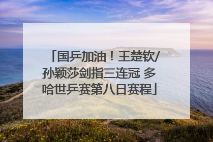 国乒加油！王楚钦/孙颖莎剑指三连冠 多哈世乒赛第八日赛程