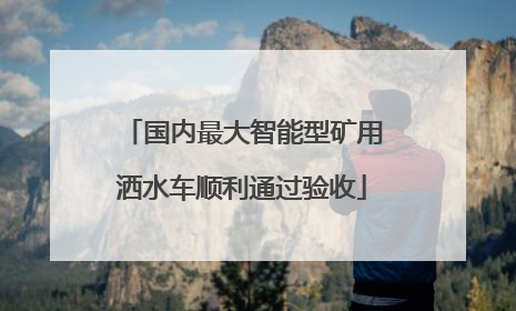 国内最大智能型矿用洒水车顺利通过验收
