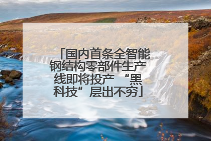 国内首条全智能钢结构零部件生产线即将投产 “黑科技”层出不穷