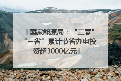 国家能源局：“三零”“三省”累计节省办电投资超3000亿元