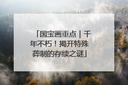 国宝画重点｜千年不朽！揭开特殊葬制的存续之谜