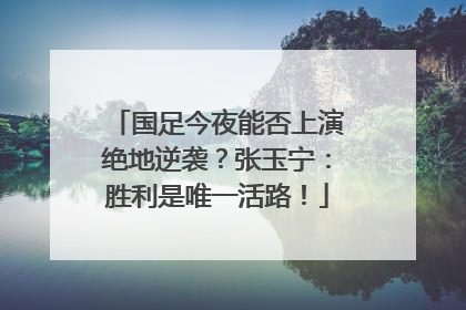 国足今夜能否上演绝地逆袭？张玉宁：胜利是唯一活路！